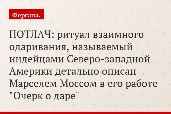 ПОТЛАЧ: ритуал взаимного одаривания, называемый индейцами Северо-западной Америки детально описан Марселем Моссом в его работе "Очерк о даре"