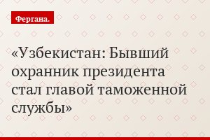 Узбекистан: Бывший охранник президента стал главой таможенной службы