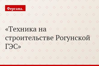 Техника на строительстве Рогунской ГЭС