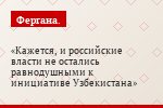 Кажется, и российские власти не остались равнодушными к инициативе Узбекистана