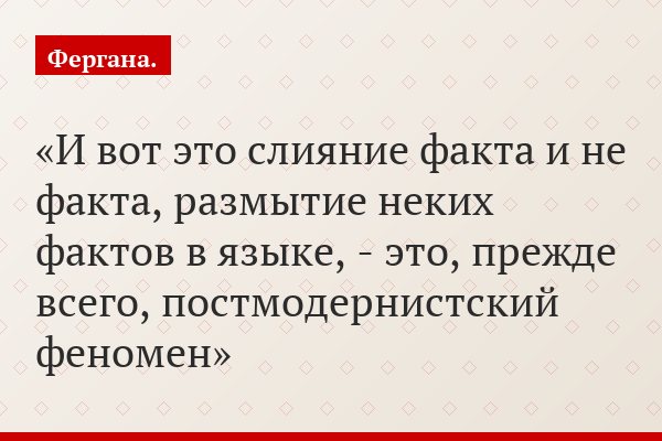 И вот это слияние факта и не факта, размытие неких фактов в языке, - это, прежде всего, постмодернистский феномен