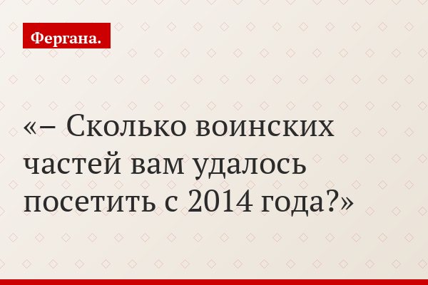 – Сколько воинских частей вам удалось посетить с 2014 года?