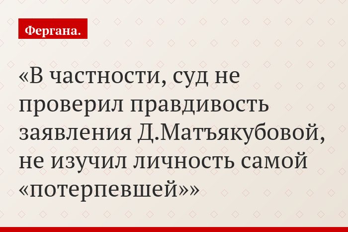 В частности, суд не проверил правдивость заявления Д.Матъякубовой, не изучил личность самой «потерпевшей»