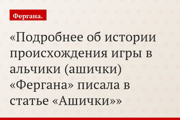 Подробнее об истории происхождения игры в альчики (ашички) «Фергана» писала в статье «Ашички»