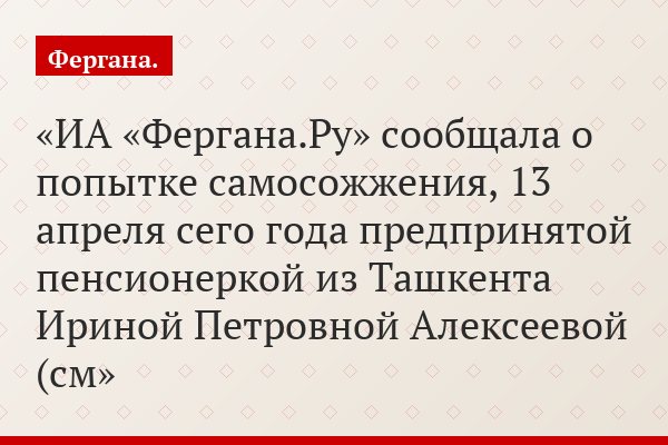 ИА «Фергана.Ру» сообщала о попытке самосожжения, 13 апреля сего года предпринятой пенсионеркой из Ташкента Ириной Петровной Алексеевой (см