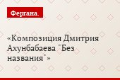 Композиция Дмитрия Ахунбабаева "Без названия"
