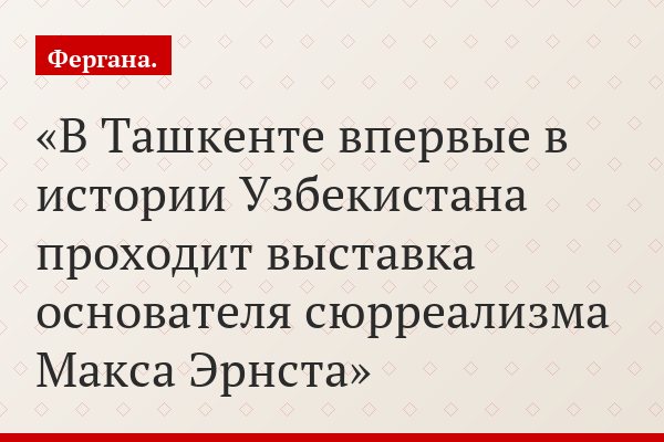 В Ташкенте впервые в истории Узбекистана проходит выставка основателя сюрреализма Макса Эрнста