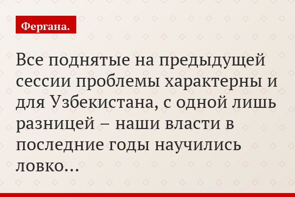 Все поднятые на предыдущей сессии проблемы характерны и для Узбекистана, с одной лишь разницей – наши власти в последние годы научились ловко…