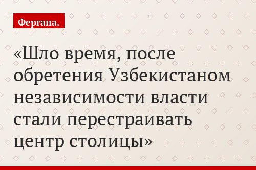 Шло время, после обретения Узбекистаном независимости власти стали перестраивать центр столицы
