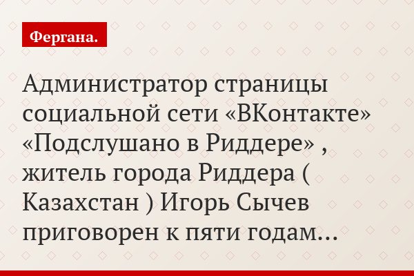Администратор страницы социальной сети «ВКонтакте» «Подслушано в Риддере» , житель города Риддера ( Казахстан ) Игорь Сычев приговорен к пяти годам…