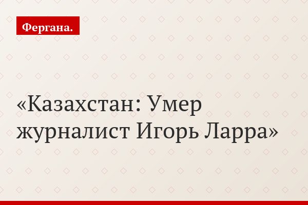 Казахстан: Умер журналист Игорь Ларра