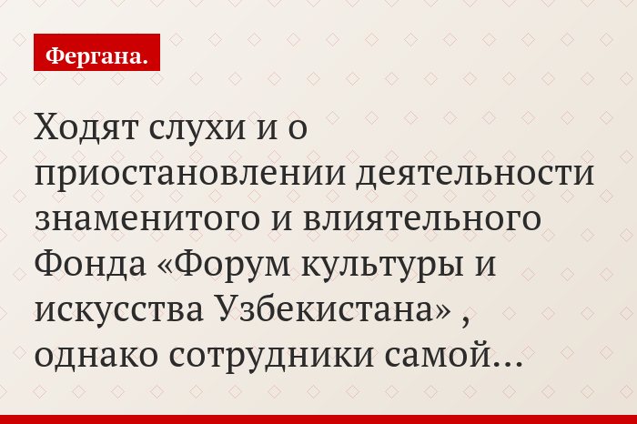 Ходят слухи и о приостановлении деятельности знаменитого и влиятельного Фонда «Форум культуры и искусства Узбекистана» , однако сотрудники самой…