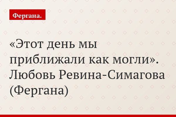 «Этот день мы приближали как могли». Любовь Ревина-Симагова (Фергана)