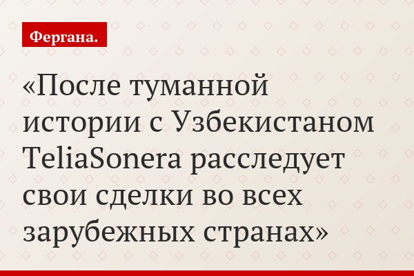 После туманной истории с Узбекистаном TeliaSonera расследует свои сделки во всех зарубежных странах