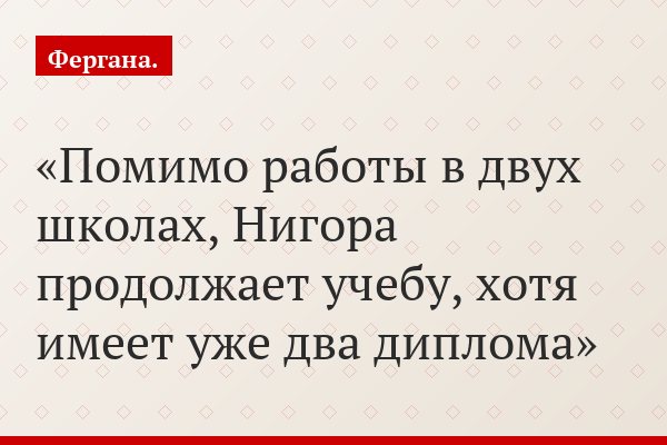 Помимо работы в двух школах, Нигора продолжает учебу, хотя имеет уже два диплома