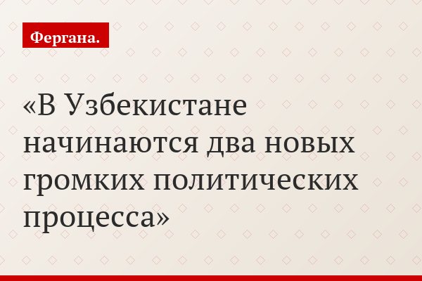 В Узбекистане начинаются два новых громких политических процесса