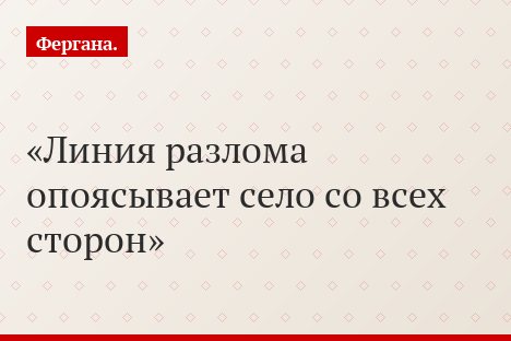 Линия разлома опоясывает село со всех сторон