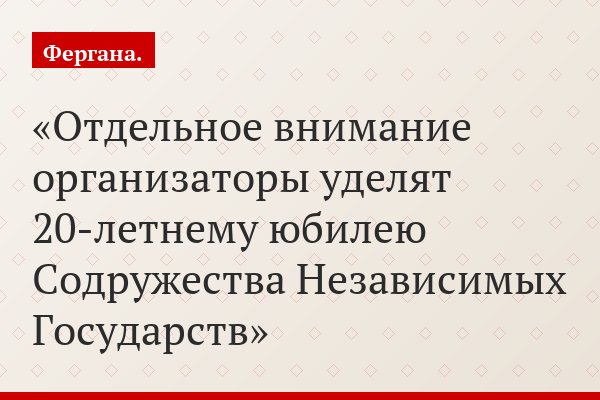 Отдельное внимание организаторы уделят 20-летнему юбилею Содружества Независимых Государств
