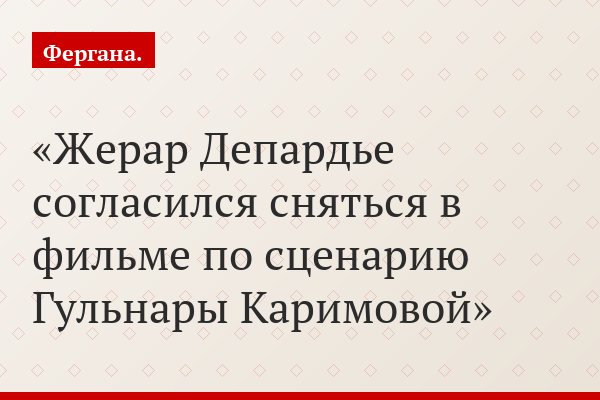 Жерар Депардье согласился сняться в фильме по сценарию Гульнары Каримовой