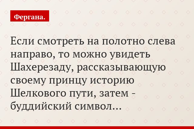 Если смотреть на полотно слева направо, то можно увидеть Шахерезаду, рассказывающую своему принцу историю Шелкового пути, затем - буддийский символ…