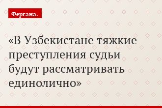 В Узбекистане тяжкие преступления судьи будут рассматривать единолично