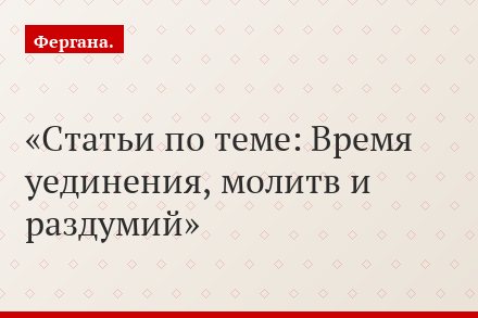 Статьи по теме: Время уединения, молитв и раздумий