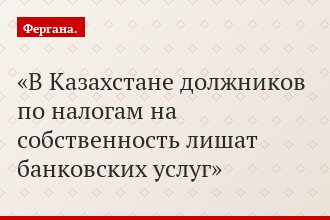 В Казахстане должников по налогам на собственность лишат банковских услуг