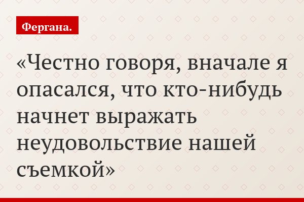 Честно говоря, вначале я опасался, что кто-нибудь начнет выражать неудовольствие нашей съемкой