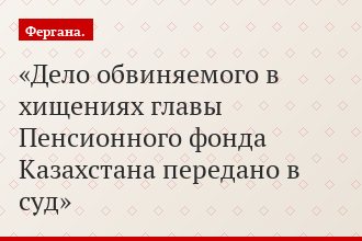 Дело обвиняемого в хищениях главы Пенсионного фонда Казахстана передано в суд