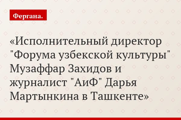Исполнительный директор "Форума узбекской культуры" Музаффар Захидов и журналист "АиФ" Дарья Мартынкина в Ташкенте
