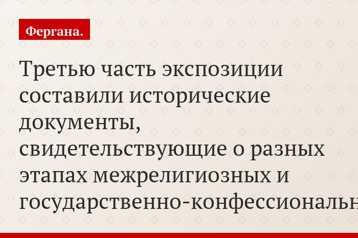 Третью часть экспозиции составили исторические документы, свидетельствующие о разных этапах межрелигиозных и государственно-конфессиональных…