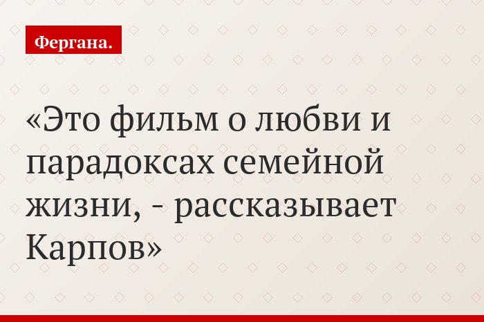 «Это фильм о любви и парадоксах семейной жизни, - рассказывает Карпов»