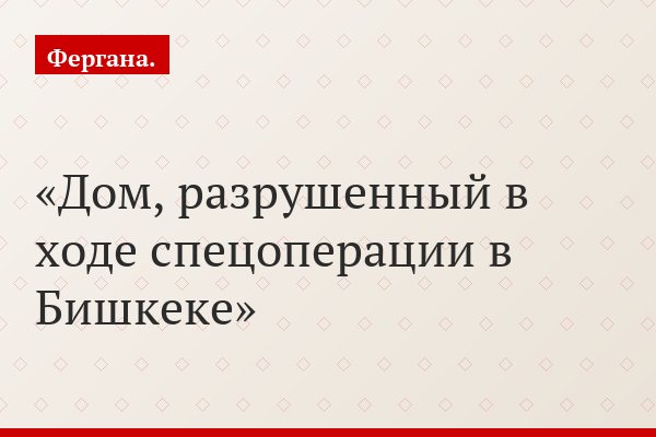 Дом, разрушенный в ходе спецоперации в Бишкеке