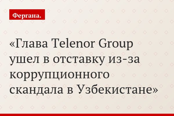 Глава Telenor Group ушел в отставку из-за коррупционного скандала в Узбекистане