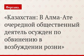 Казахстан: В Алма-Ате очередной общественный деятель осужден по обвинению в возбуждении розни
