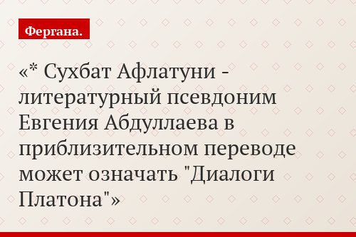 * Сухбат Афлатуни - литературный псевдоним Евгения Абдуллаева в приблизительном переводе может означать "Диалоги Платона"