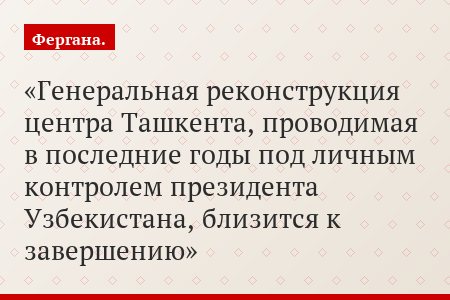 Генеральная реконструкция центра Ташкента, проводимая в последние годы под личным контролем президента Узбекистана, близится к завершению