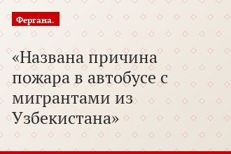Названа причина пожара в автобусе с мигрантами из Узбекистана