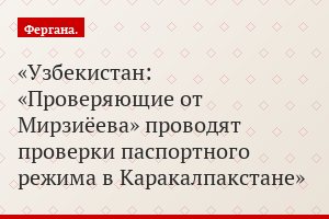 Узбекистан: «Проверяющие от Мирзиёева» проводят проверки паспортного режима в Каракалпакстане