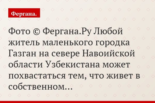 Фото © Фергана.Ру Любой житель маленького городка Газган на севере Навоийской области Узбекистана может похвастаться тем, что живет в собственном…