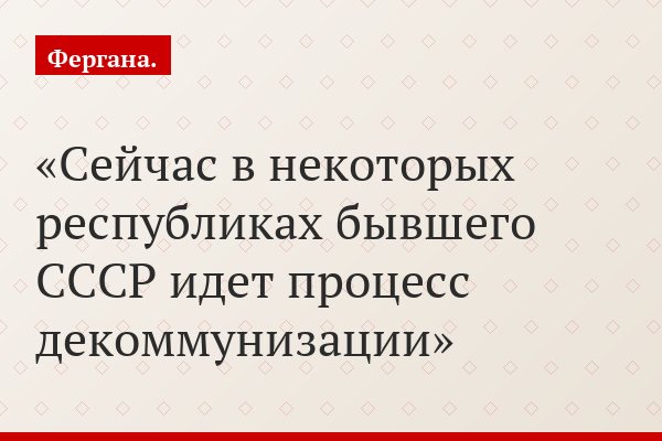Сейчас в некоторых республиках бывшего СССР идет процесс декоммунизации