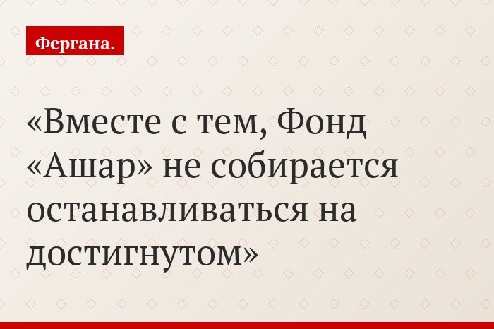 Вместе с тем, Фонд «Ашар» не собирается останавливаться на достигнутом
