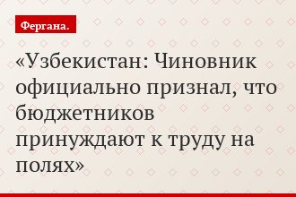 Узбекистан: Чиновник официально признал, что бюджетников принуждают к труду на полях