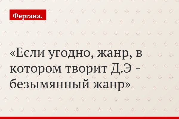 Если угодно, жанр, в котором творит Д.Э - безымянный жанр