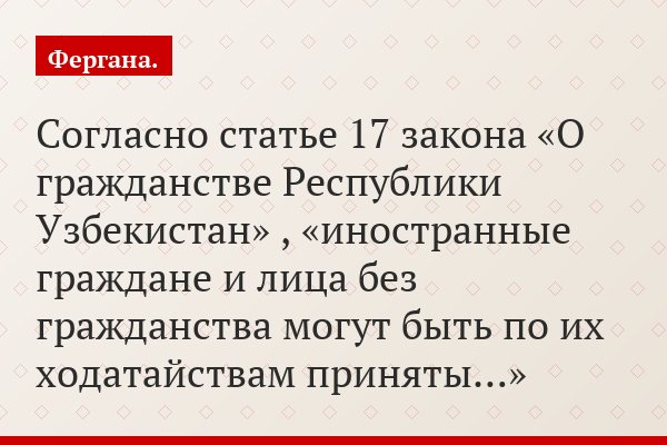 Согласно статье 17 закона «О гражданстве Республики Узбекистан» , «иностранные граждане и лица без гражданства могут быть по их ходатайствам приняты…»