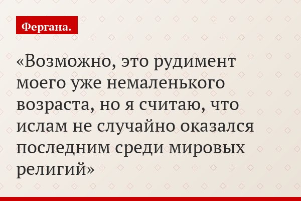 Возможно, это рудимент моего уже немаленького возраста, но я считаю, что ислам не случайно оказался последним среди мировых религий