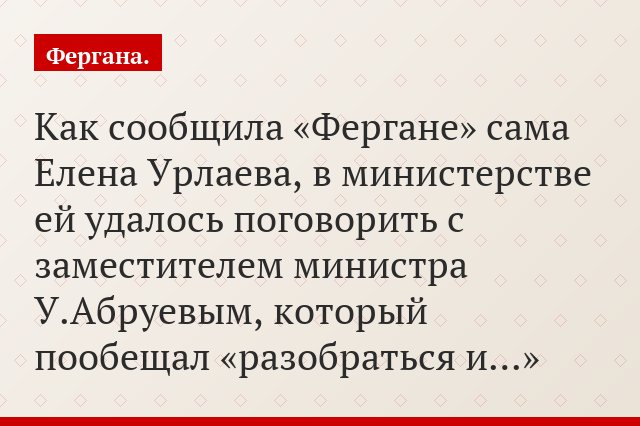 Как сообщила «Фергане» сама Елена Урлаева, в министерстве ей удалось поговорить с заместителем министра У.Абруевым, который пообещал «разобраться и…»