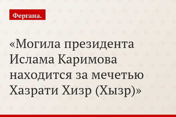 «Могила президента Ислама Каримова находится за мечетью Хазрати Хизр (Хызр)»