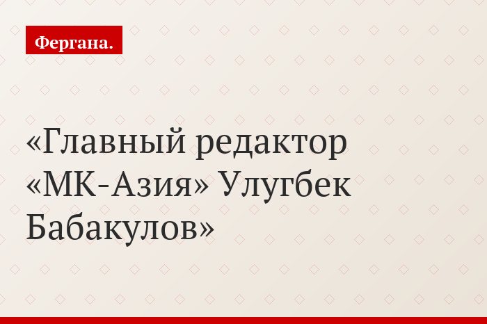 Главный редактор «МК-Азия» Улугбек Бабакулов