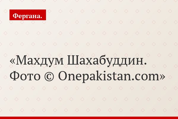 Махдум Шахабуддин. Фото © Onepakistan.com